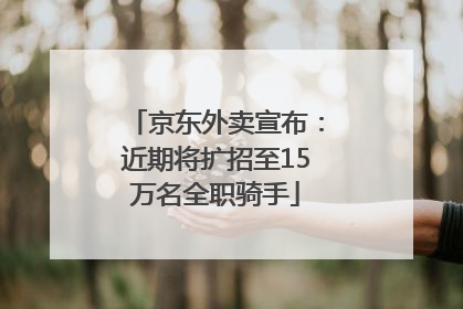 京东外卖宣布：近期将扩招至15万名全职骑手