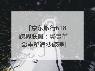 京东旅行618跨界联盟：场景革命重塑消费旅程