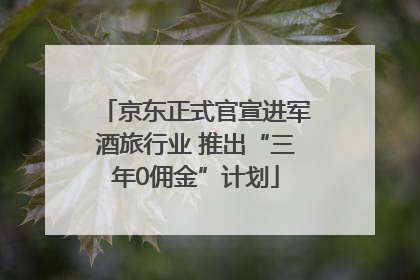 京东正式官宣进军酒旅行业 推出“三年0佣金”计划