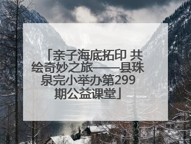 亲子海底拓印 共绘奇妙之旅——县珠泉完小举办第299期公益课堂
