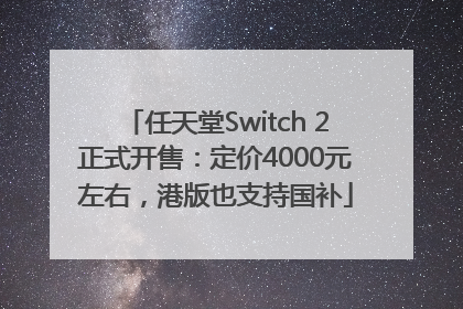 任天堂Switch 2正式开售：定价4000元左右，港版也支持国补