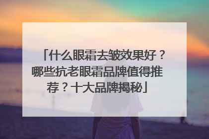 什么眼霜去皱效果好？哪些抗老眼霜品牌值得推荐？十大品牌揭秘