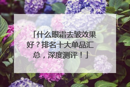 什么眼霜去皱效果好？排名十大单品汇总，深度测评！