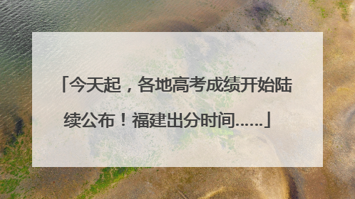 今天起，各地高考成绩开始陆续公布！福建出分时间……