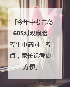 今年中考青岛605对双胞胎考生申请同一考点，家长送考更方便
