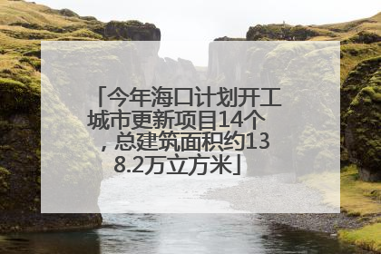 今年海口计划开工城市更新项目14个，总建筑面积约138.2万立方米
