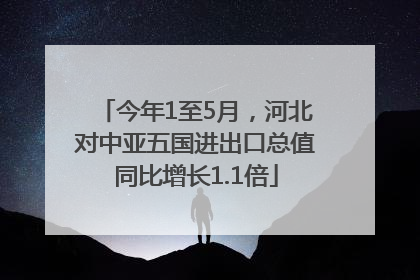 今年1至5月，河北对中亚五国进出口总值同比增长1.1倍