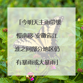 今明天主雨带缓慢南移 安徽省江淮之间部分地区仍有暴雨或大暴雨