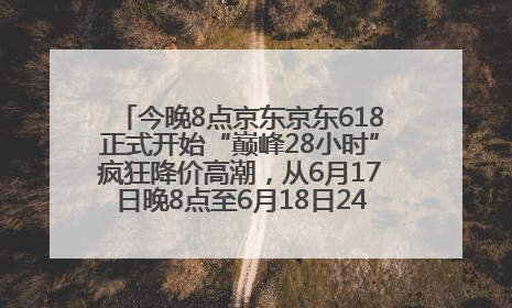 今晚8点京东京东618正式开始“巅峰28小时”疯狂降价高潮，从6月17日晚8点至6月18日24点内最便宜优惠