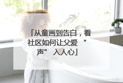 从童画到告白，看社区如何让父爱 “声” 入人心