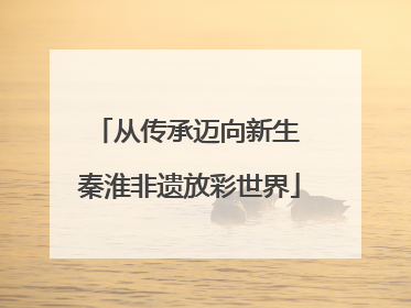 从传承迈向新生 秦淮非遗放彩世界