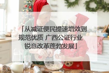 从减证便民提速增效到规范优质 广西公证行业锐意改革蓬勃发展