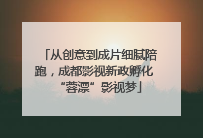 从创意到成片细腻陪跑，成都影视新政孵化“蓉漂”影视梦
