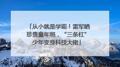从小就是学霸！雷军晒珍贵童年照，“三条杠”少年变身科技大佬