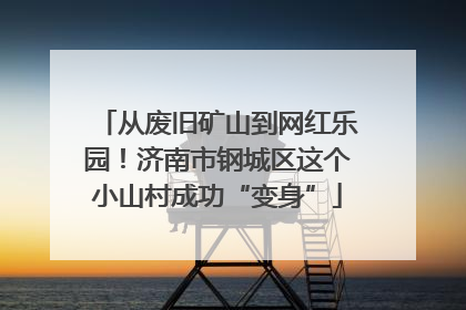 从废旧矿山到网红乐园！济南市钢城区这个小山村成功“变身”