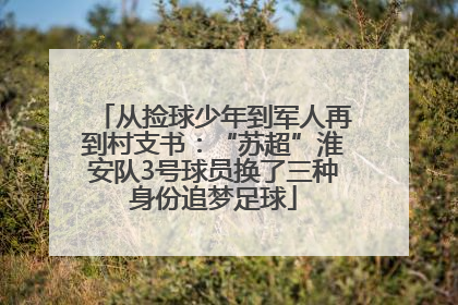 从捡球少年到军人再到村支书：“苏超”淮安队3号球员换了三种身份追梦足球