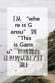 从 “where is Gansu” 到 “This is Gansu” 世博舞台让世界认识了甘肃