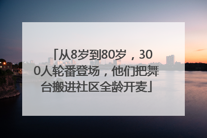 从8岁到80岁，300人轮番登场，他们把舞台搬进社区全龄开麦