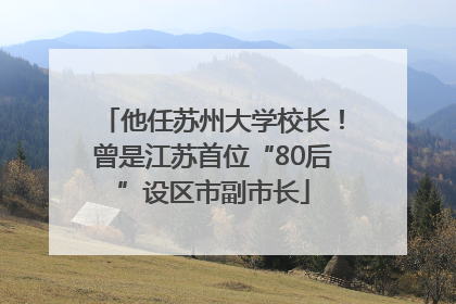 他任苏州大学校长！曾是江苏首位“80后”设区市副市长