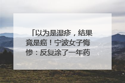 以为是湿疹，结果竟是癌！宁波女子悔惨：反复涂了一年药膏都没好！很多患者首诊都去了皮肤科