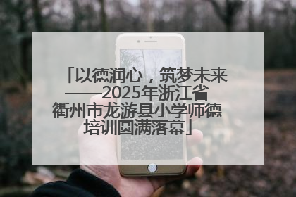 以德润心，筑梦未来——2025年浙江省衢州市龙游县小学师德培训圆满落幕