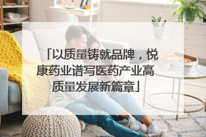 以质量铸就品牌，悦康药业谱写医药产业高质量发展新篇章