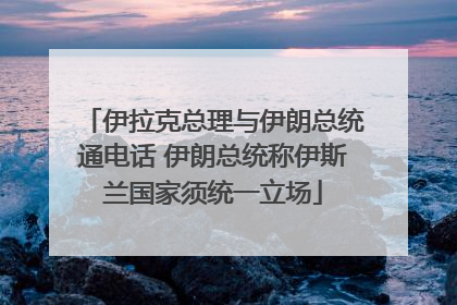 伊拉克总理与伊朗总统通电话 伊朗总统称伊斯兰国家须统一立场