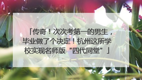 传奇！次次考第一的男生，毕业做了个决定！杭州这所学校实现名师版“四代同堂”