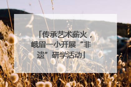 传承艺术薪火，峨眉一小开展“非遗”研学活动