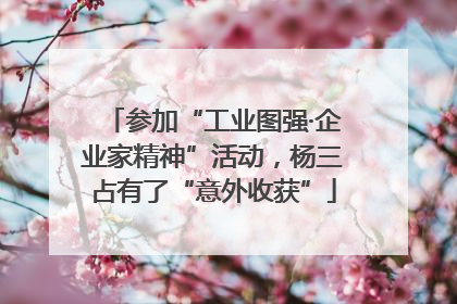 参加“工业图强·企业家精神”活动，杨三占有了“意外收获”