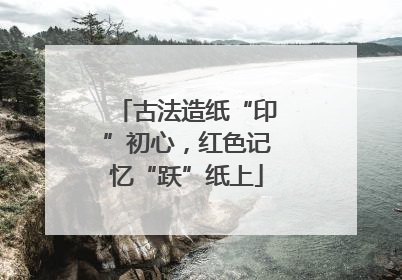 古法造纸“印”初心，红色记忆“跃”纸上