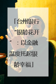 台州银行“银龄花开”：以金融温度托起银龄幸福