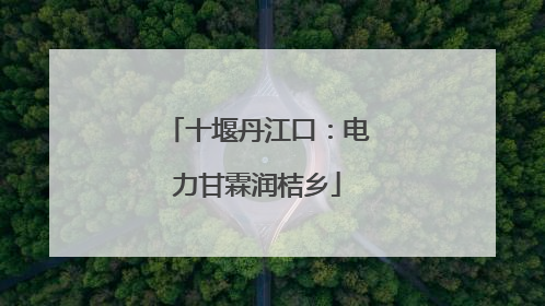 十堰丹江口：电力甘霖润桔乡