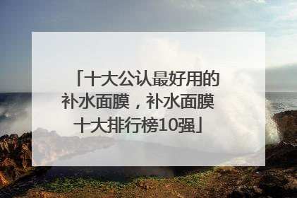 十大公认最好用的补水面膜，补水面膜十大排行榜10强