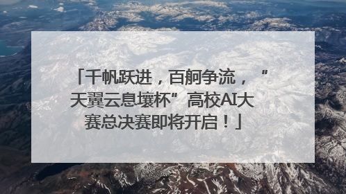 千帆跃进，百舸争流，“天翼云息壤杯”高校AI大赛总决赛即将开启！