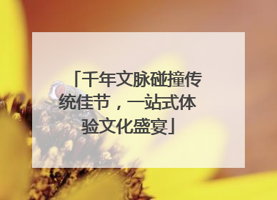 千年文脉碰撞传统佳节，一站式体验文化盛宴