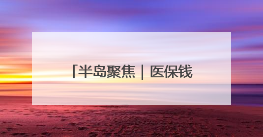 半岛聚焦｜医保钱包开通地区再扩容！山东全域范围内已开通，有何用处？如何操作？速戳→