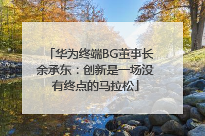 华为终端BG董事长余承东：创新是一场没有终点的马拉松