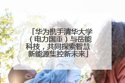 华为携手清华大学（电力国重）与岳能科技，共同探索智慧新能源集控新未来