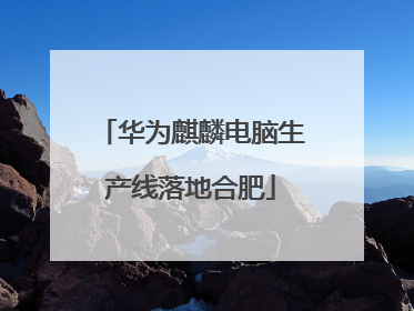 华为麒麟电脑生产线落地合肥