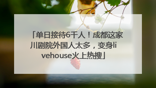 单日接待6千人！成都这家川剧院外国人太多，变身livehouse火上热搜