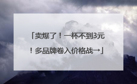 卖爆了！一杯不到3元！多品牌卷入价格战→