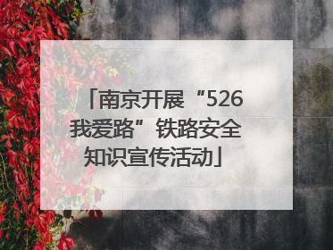 南京开展“526 我爱路”铁路安全知识宣传活动