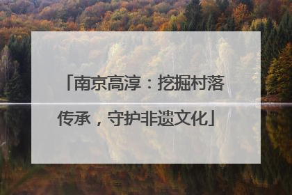 南京高淳：挖掘村落传承，守护非遗文化
