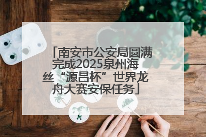 南安市公安局圆满完成2025泉州海丝“源昌杯”世界龙舟大赛安保任务