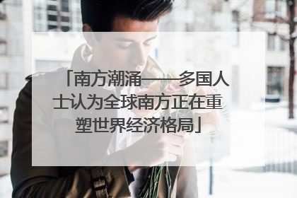 南方潮涌——多国人士认为全球南方正在重塑世界经济格局