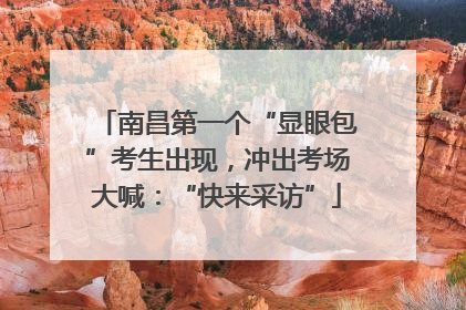 南昌第一个“显眼包”考生出现，冲出考场大喊：“快来采访”