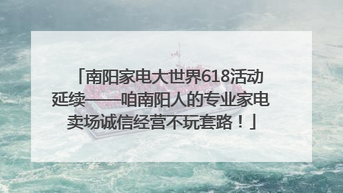 南阳家电大世界618活动延续——咱南阳人的专业家电卖场诚信经营不玩套路！