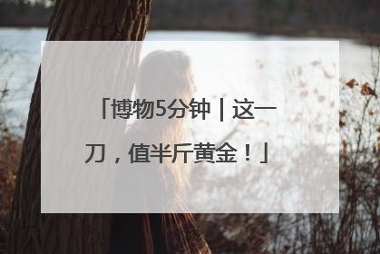博物5分钟｜这一刀，值半斤黄金！