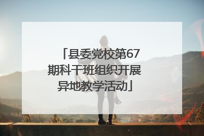 县委党校第67期科干班组织开展异地教学活动